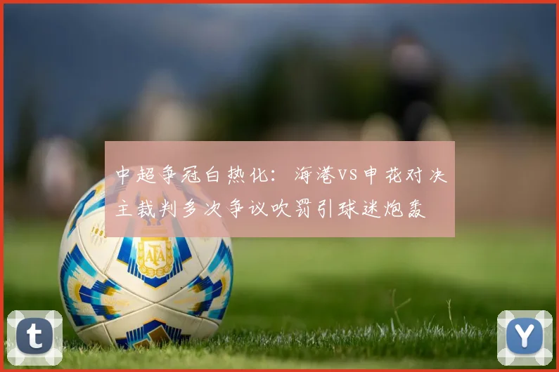 中超争冠白热化：海港vs申花对决主裁判多次争议吹罚引球迷炮轰