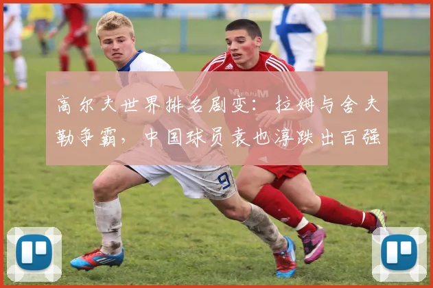 高尔夫世界排名剧变:拉姆与舍夫勒争霸,中国球员袁也淳跌出百强