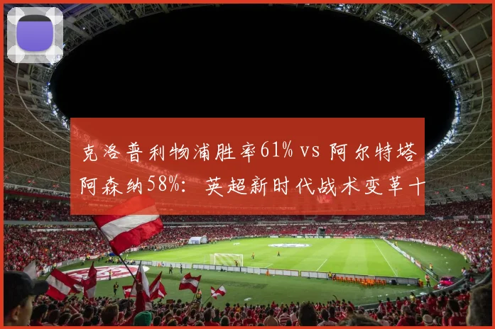 克洛普利物浦胜率61% vs 阿尔特塔阿森纳58%:英超新时代战术变革十年对比