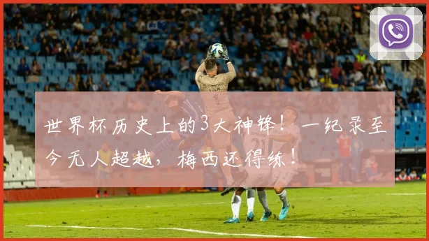 世界杯历史上的3大神锋!一纪录至今无人超越,梅西还得练!