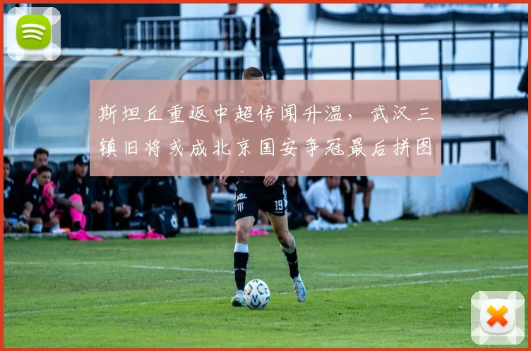 斯坦丘重返中超传闻升温，武汉三镇旧将或成北京国安争冠最后拼图