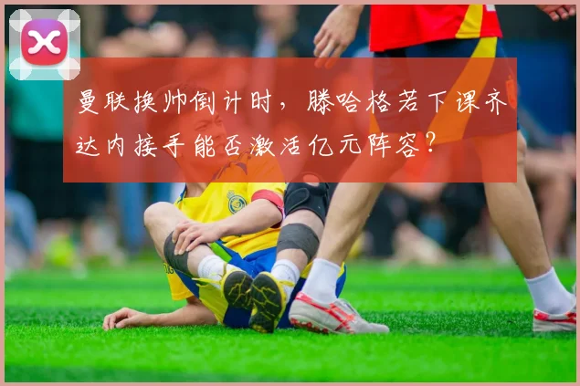 曼联换帅倒计时，滕哈格若下课齐达内接手能否激活亿元阵容？