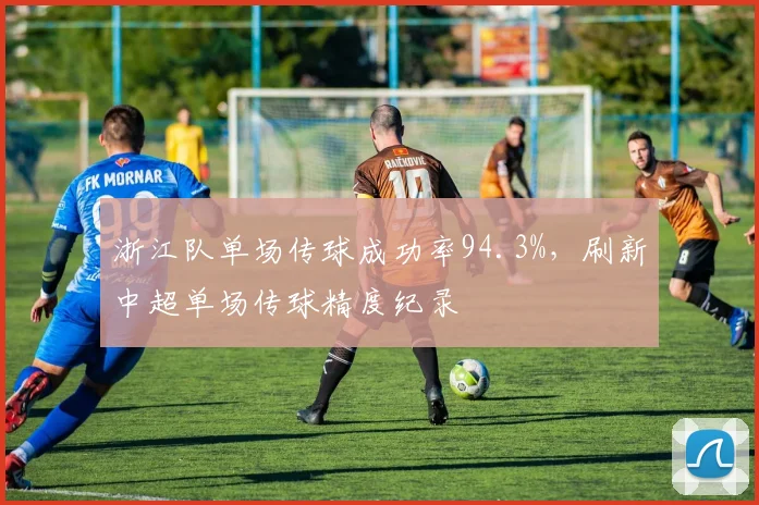 浙江队单场传球成功率94.3%，刷新中超单场传球精度纪录