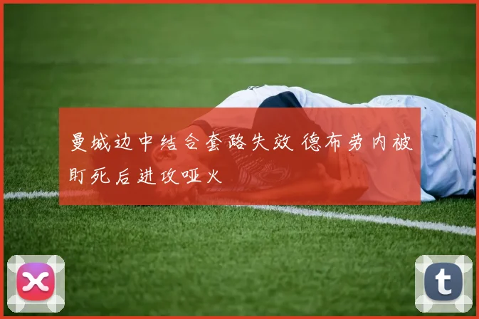 曼城边中结合套路失效 德布劳内被盯死后进攻哑火