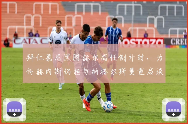 拜仁慕尼黑图赫尔离任倒计时，为何赫内斯仍拒与纳格尔斯曼重启谈判？