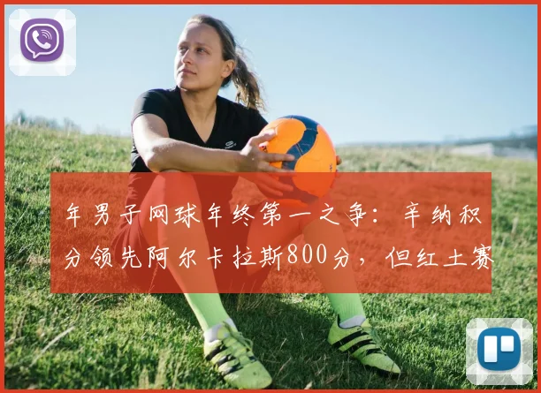 年男子网球年终第一之争：辛纳积分领先阿尔卡拉斯800分，但红土赛季存变数
