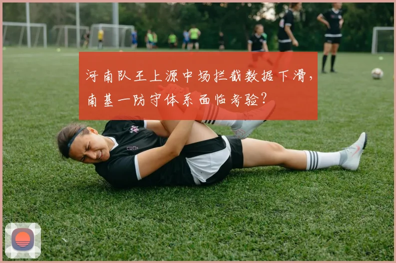 河南队王上源中场拦截数据下滑，南基一防守体系面临考验？